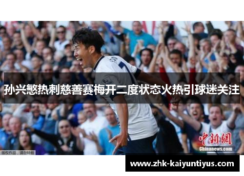 孙兴慜热刺慈善赛梅开二度状态火热引球迷关注