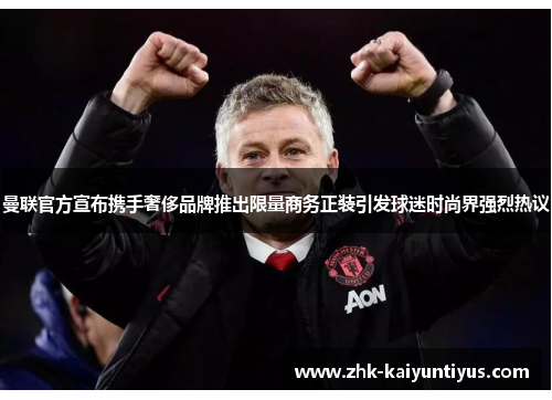 曼联官方宣布携手奢侈品牌推出限量商务正装引发球迷时尚界强烈热议