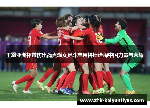 王霜亚洲杯带伤出战点燃女足斗志用拼搏诠释中国力量与荣耀