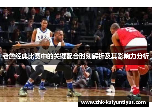 老詹经典比赛中的关键配合时刻解析及其影响力分析