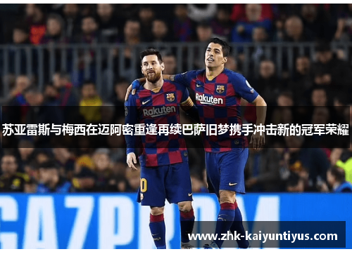 苏亚雷斯与梅西在迈阿密重逢再续巴萨旧梦携手冲击新的冠军荣耀