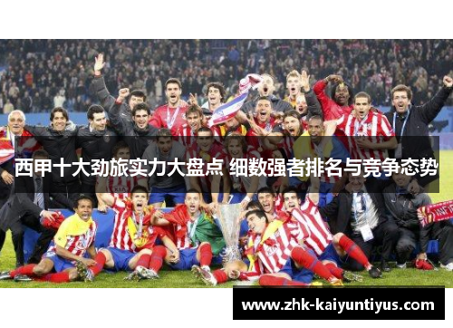 西甲十大劲旅实力大盘点 细数强者排名与竞争态势