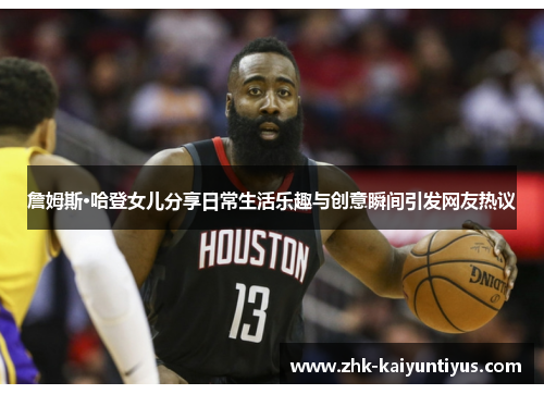 詹姆斯·哈登女儿分享日常生活乐趣与创意瞬间引发网友热议 詹姆斯·哈登女儿分享日常生活乐趣与创意瞬间引发网友热议