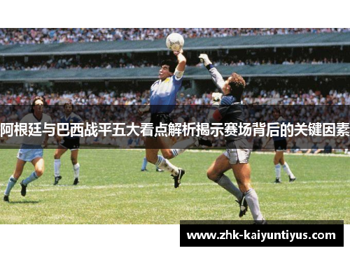 阿根廷与巴西战平五大看点解析揭示赛场背后的关键因素