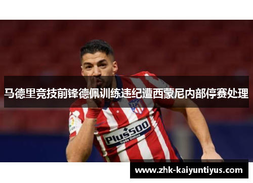 马德里竞技前锋德佩训练违纪遭西蒙尼内部停赛处理